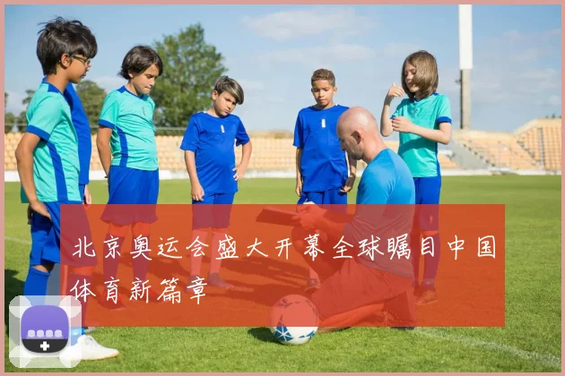 北京奥运会盛大开幕全球瞩目中国体育新篇章
