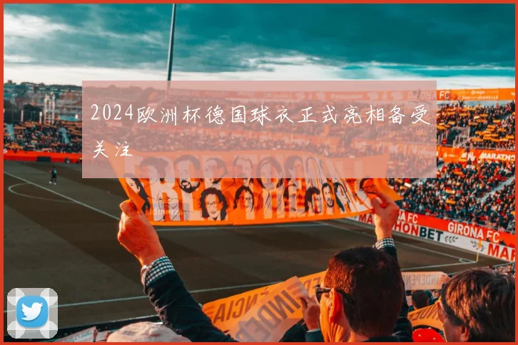 2024欧洲杯德国球衣正式亮相备受关注