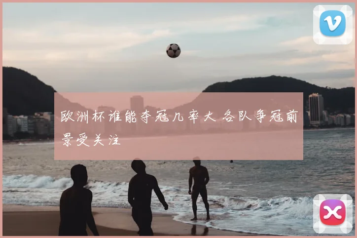 欧洲杯谁能夺冠几率大 各队争冠前景受关注