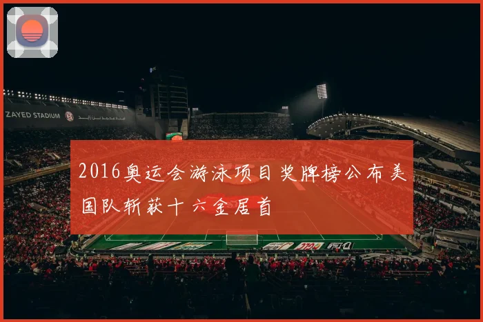 2016奥运会游泳项目奖牌榜公布美国队斩获十六金居首