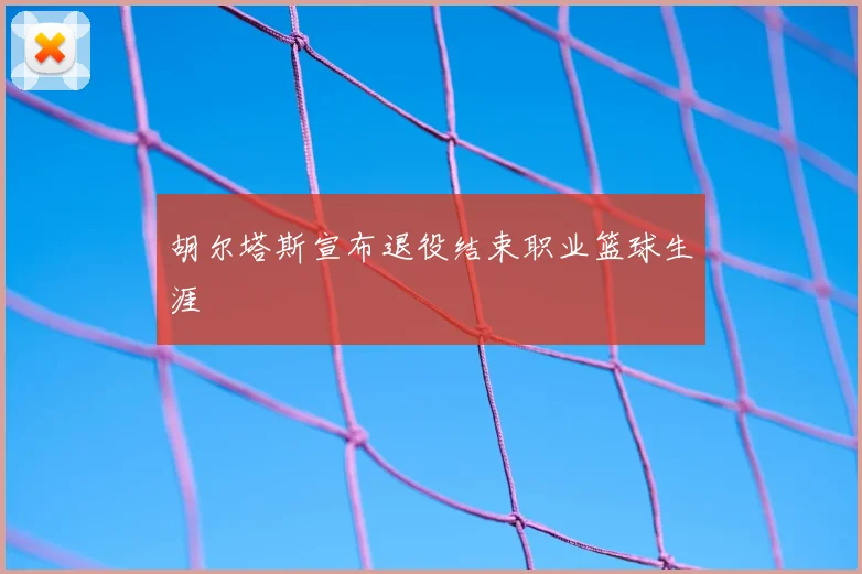 胡尔塔斯宣布退役结束职业篮球生涯