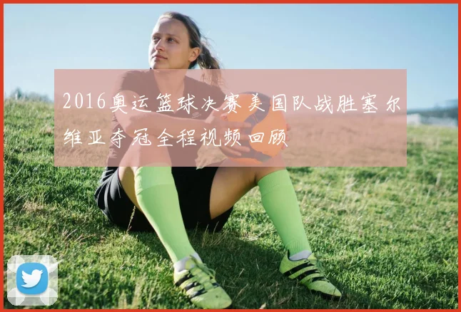2016奥运篮球决赛美国队战胜塞尔维亚夺冠全程视频回顾