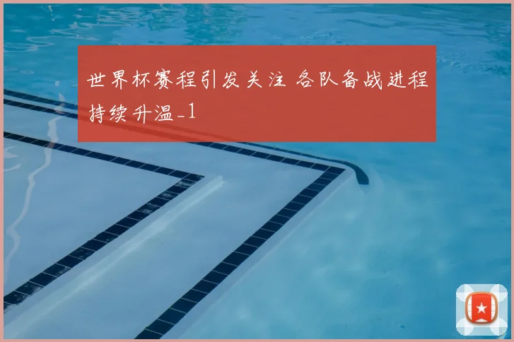 世界杯赛程引发关注 各队备战进程持续升温_1