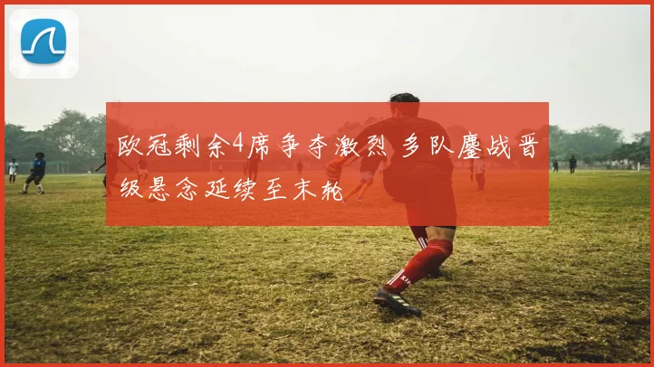 欧冠剩余4席争夺激烈 多队鏖战晋级悬念延续至末轮