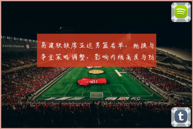 易建联缺席亚运男篮名单，轮换与争金策略调整，影响内线高度与防守布置