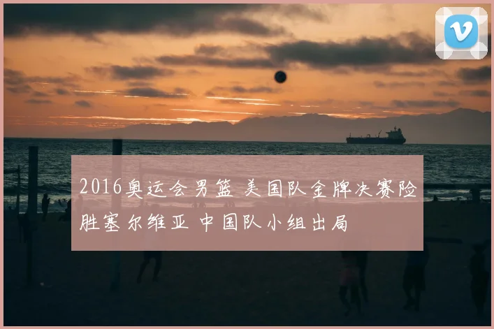 2016奥运会男篮 美国队金牌决赛险胜塞尔维亚 中国队小组出局