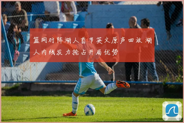 篮网对阵湖人首节英文原声回放 湖人内线发力抢占开局优势