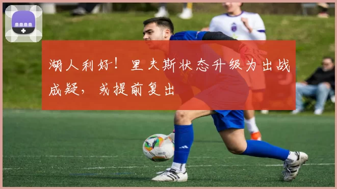 湖人利好！里夫斯状态升级为出战成疑，或提前复出