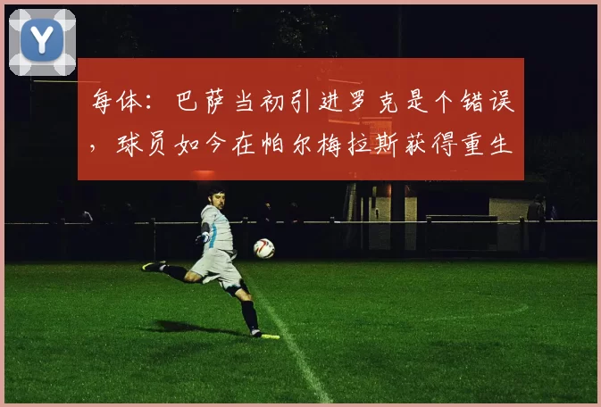 每体：巴萨当初引进罗克是个错误，球员如今在帕尔梅拉斯获得重生