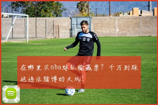 在哪里买nba球队输赢票？千万别踩这违法赌博的大坑！