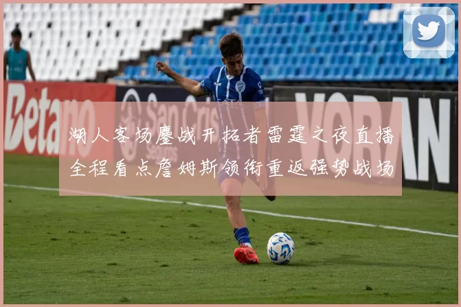 湖人客场鏖战开拓者雷霆之夜直播全程看点詹姆斯领衔重返强势战场