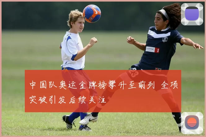 中国队奥运金牌榜攀升至前列 全项突破引发后续关注