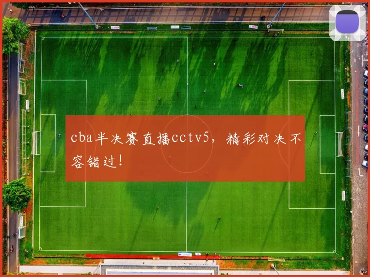 cba半决赛直播cctv5，精彩对决不容错过！