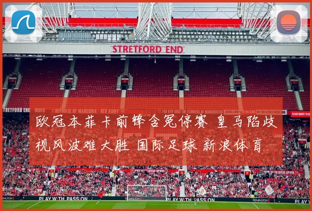 欧冠本菲卡前锋含冤停赛 皇马陷歧视风波难大胜 国际足球 新浪体育