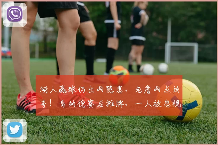 湖人赢球仍出两隐患，老詹两点该夸！肯纳德赛后摊牌，一人被忽视