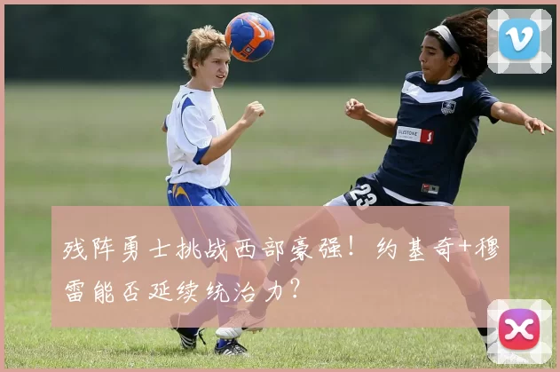 残阵勇士挑战西部豪强！约基奇+穆雷能否延续统治力？