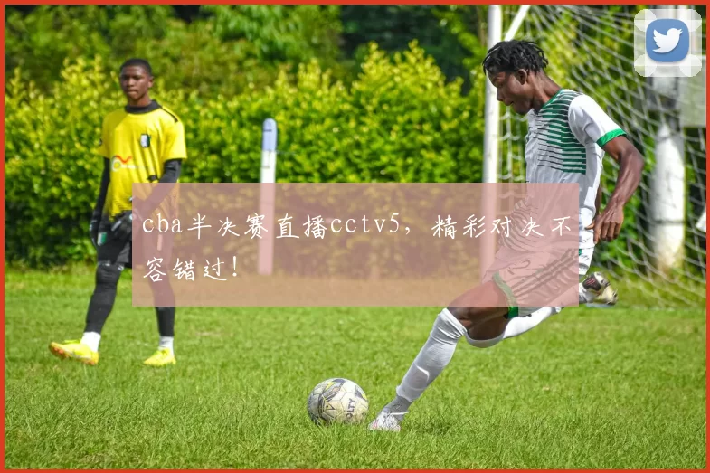 cba半决赛直播cctv5,精彩对决不容错过!
