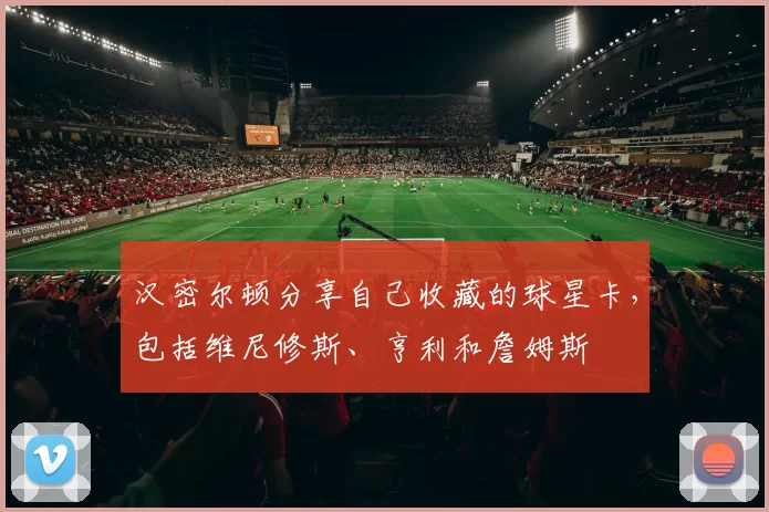 汉密尔顿分享自己收藏的球星卡，包括维尼修斯、亨利和詹姆斯