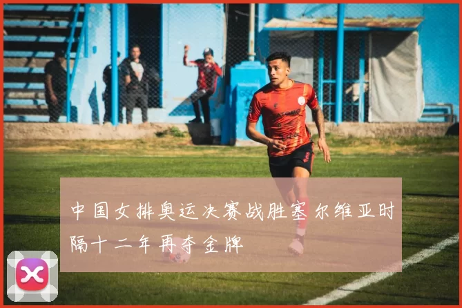 中国女排奥运决赛战胜塞尔维亚时隔十二年再夺金牌