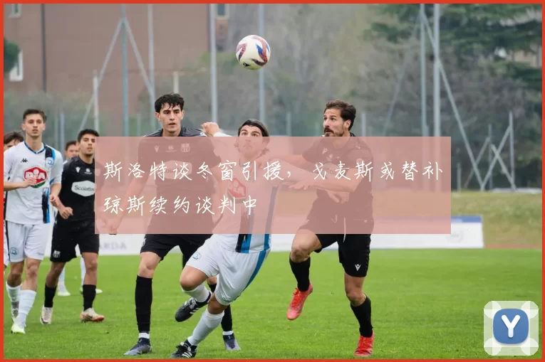 斯洛特谈冬窗引援,戈麦斯或替补琼斯续约谈判中