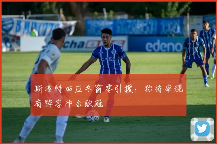 斯洛特回应冬窗零引援，称将率现有阵容冲击欧冠