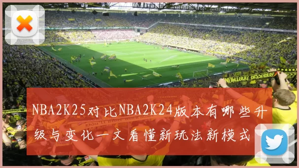 NBA2K25对比NBA2K24版本有哪些升级与变化一文看懂新玩法新模式