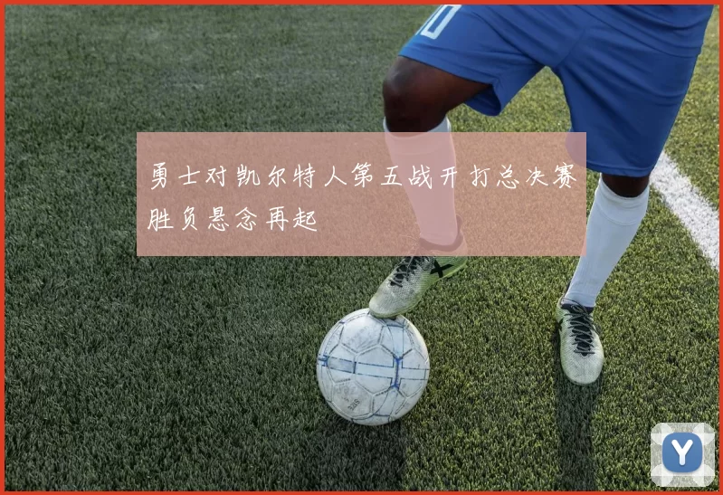 勇士对凯尔特人第五战开打总决赛胜负悬念再起