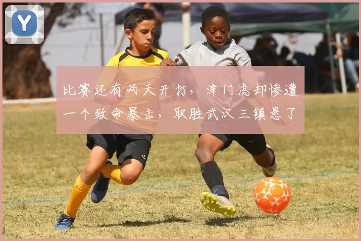 比赛还有两天开打，津门虎却惨遭一个致命暴击，取胜武汉三镇悬了