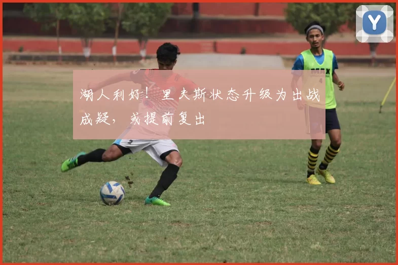 湖人利好！里夫斯状态升级为出战成疑，或提前复出