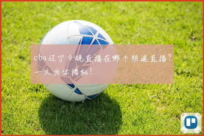 cba辽宁今晚直播在哪个频道直播？一文为你揭秘！