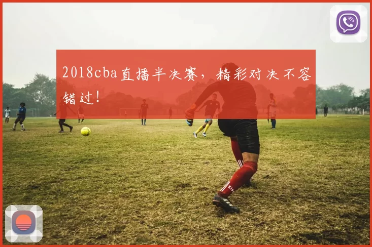 2018cba直播半决赛，精彩对决不容错过！