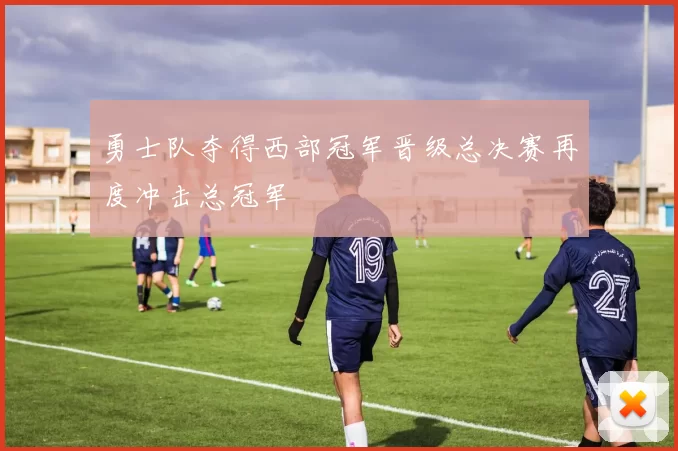 勇士队夺得西部冠军晋级总决赛再度冲击总冠军