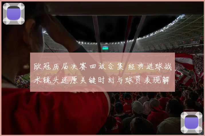 欧冠历届决赛回放合集 经典进球战术镜头还原关键时刻与球员表现解读