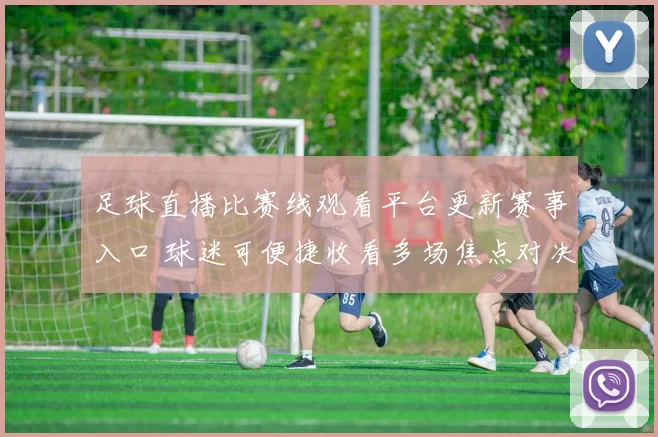 足球直播比赛线观看平台更新赛事入口 球迷可便捷收看多场焦点对决直播