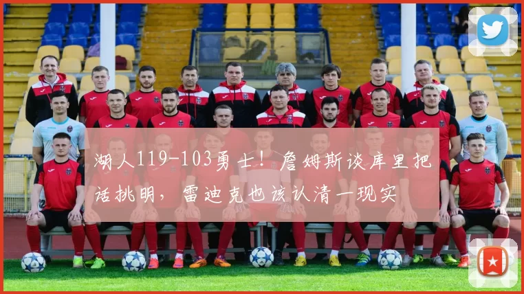 湖人119-103勇士！詹姆斯谈库里把话挑明，雷迪克也该认清一现实