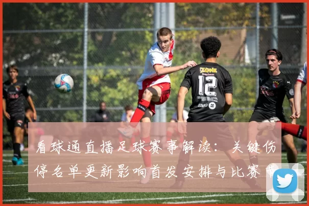 看球通直播足球赛事解读：关键伤停名单更新影响首发安排与比赛节奏