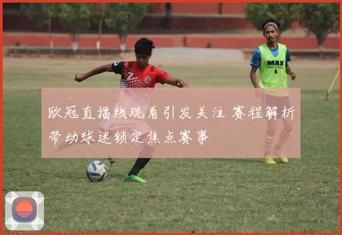 欧冠直播线观看引发关注 赛程解析带动球迷锁定焦点赛事