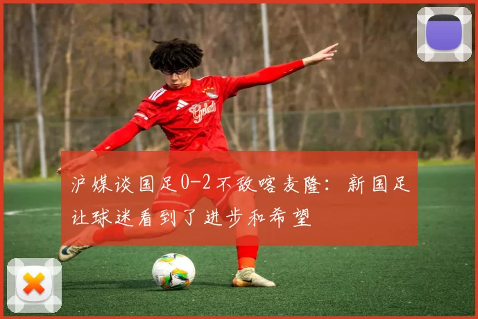 沪媒谈国足0-2不敌喀麦隆：新国足让球迷看到了进步和希望
