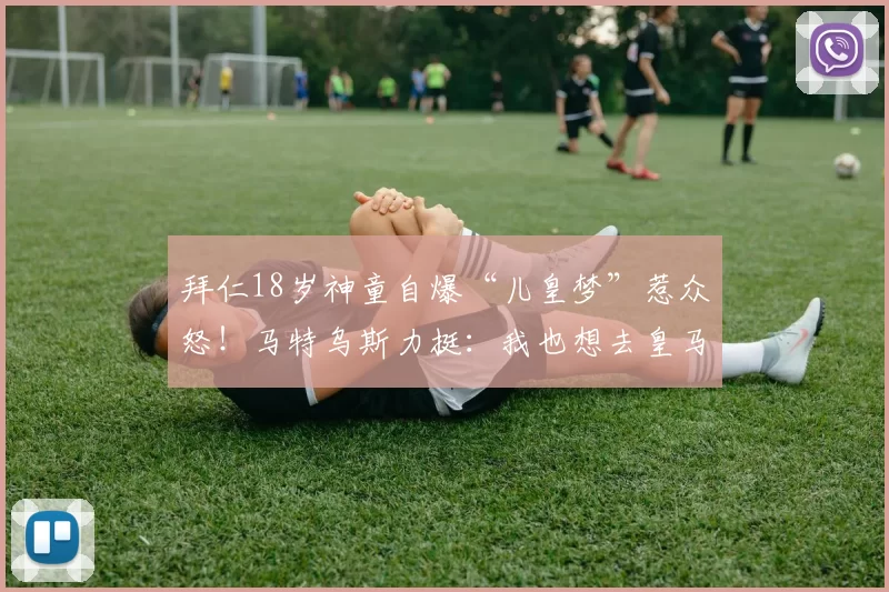 拜仁18岁神童自爆“儿皇梦”惹众怒！马特乌斯力挺：我也想去皇马