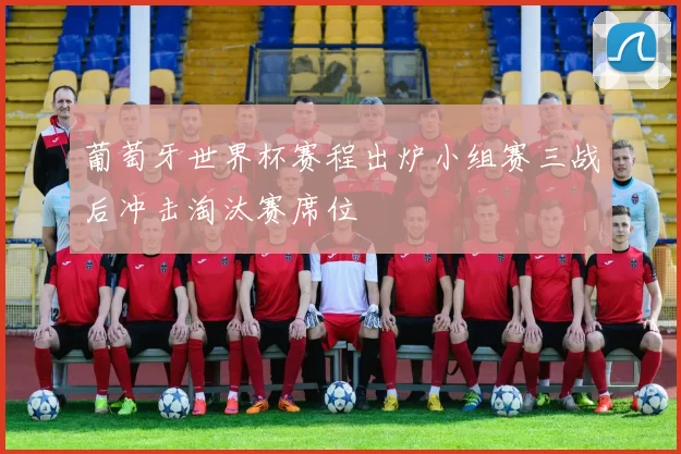 葡萄牙世界杯赛程出炉小组赛三战后冲击淘汰赛席位