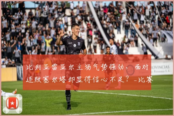 比利亚雷亚尔主场气势强劲，面对连败塞尔塔却显得信心不足？_比赛_西甲_欧冠