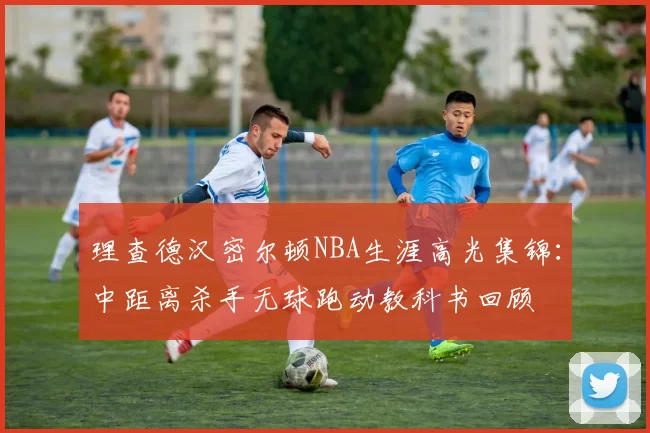 理查德汉密尔顿NBA生涯高光集锦：中距离杀手无球跑动教科书回顾