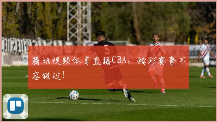 腾讯视频体育直播CBA，精彩赛事不容错过！