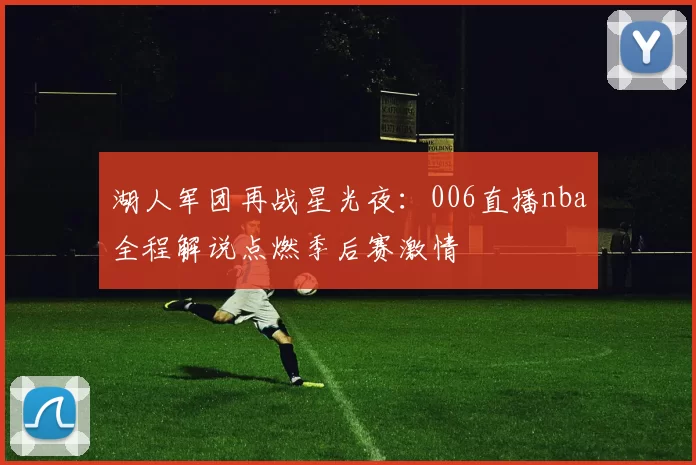 湖人军团再战星光夜：006直播nba全程解说点燃季后赛激情