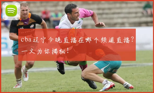 cba辽宁今晚直播在哪个频道直播？一文为你揭秘！