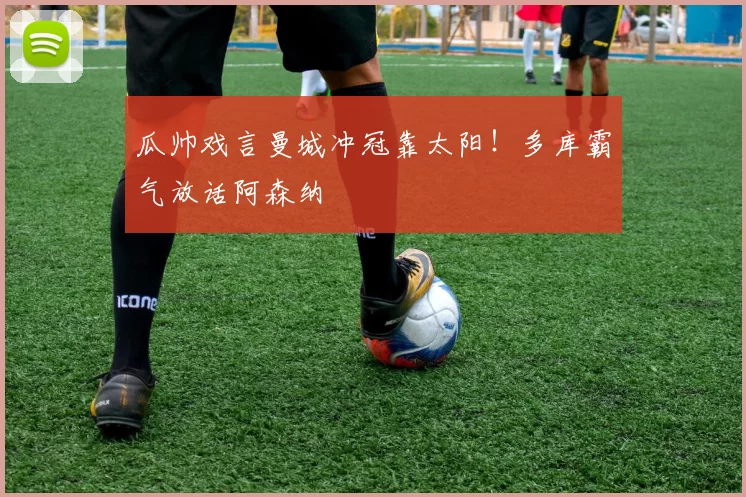 瓜帅戏言曼城冲冠靠太阳！多库霸气放话阿森纳