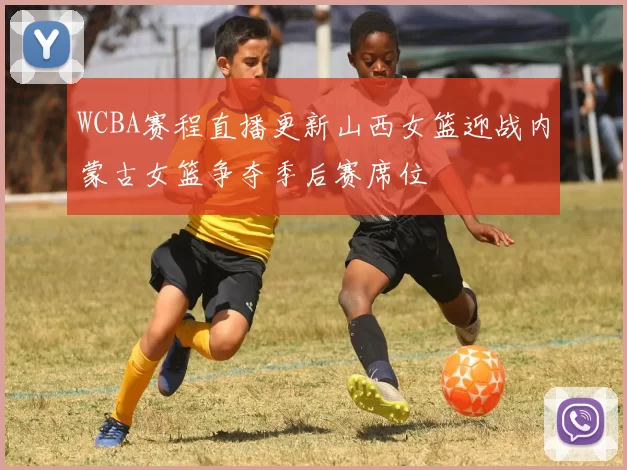 WCBA赛程直播更新山西女篮迎战内蒙古女篮争夺季后赛席位