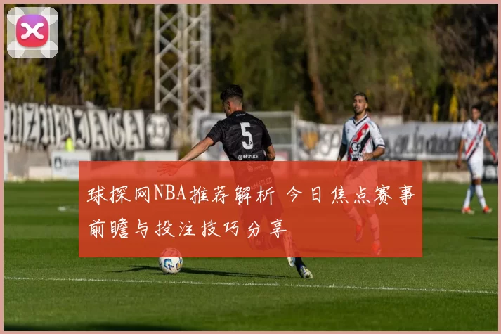 球探网NBA推荐解析 今日焦点赛事前瞻与投注技巧分享