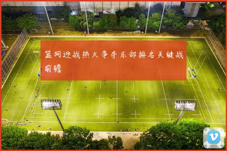 篮网迎战热火争夺东部排名关键战前瞻