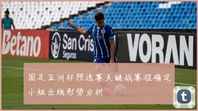 国足亚洲杯预选赛关键战赛程确定小组出线形势分析